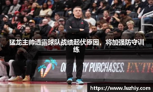 猛龙主帅透露球队战绩起伏原因，将加强防守训练