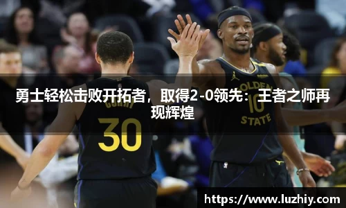 勇士轻松击败开拓者，取得2-0领先：王者之师再现辉煌