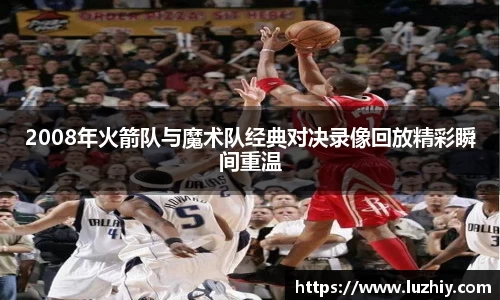 2008年火箭队与魔术队经典对决录像回放精彩瞬间重温