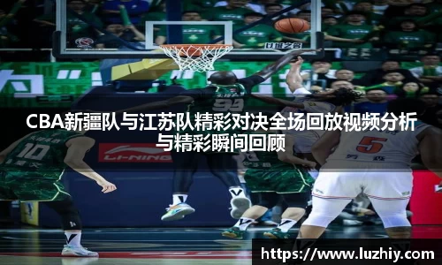 CBA新疆队与江苏队精彩对决全场回放视频分析与精彩瞬间回顾