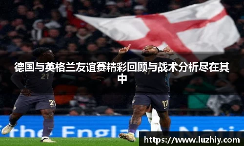 德国与英格兰友谊赛精彩回顾与战术分析尽在其中